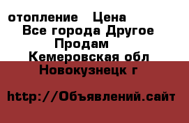 отопление › Цена ­ 50 000 - Все города Другое » Продам   . Кемеровская обл.,Новокузнецк г.